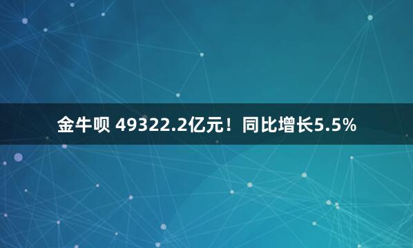 金牛呗 49322.2亿元！同比增长5.5%