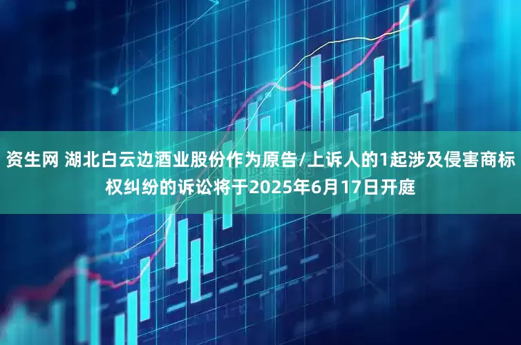 资生网 湖北白云边酒业股份作为原告/上诉人的1起涉及侵害商标权纠纷的诉讼将于2025年6月17日开庭