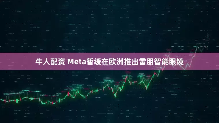 牛人配资 Meta暂缓在欧洲推出雷朋智能眼镜