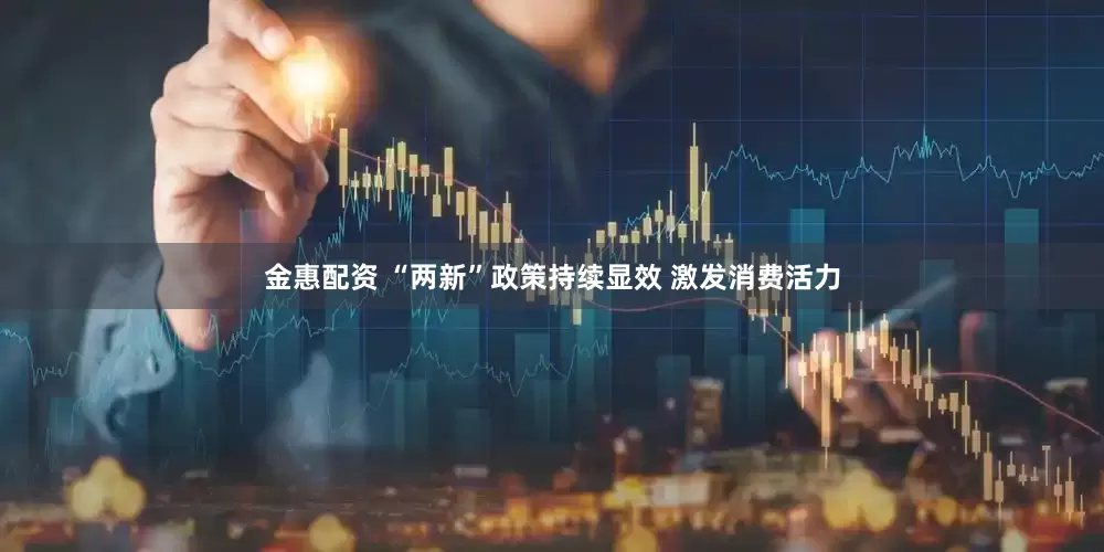 金惠配资 “两新”政策持续显效 激发消费活力