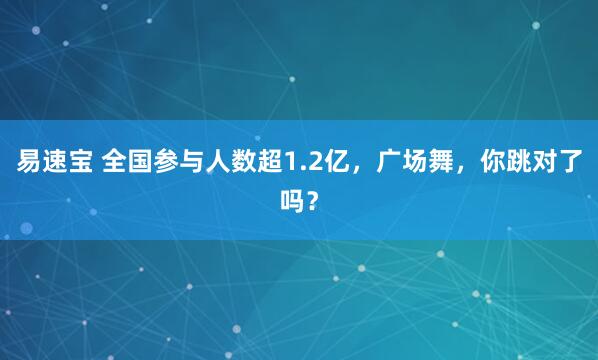 易速宝 全国参与人数超1.2亿，广场舞，你跳对了吗？