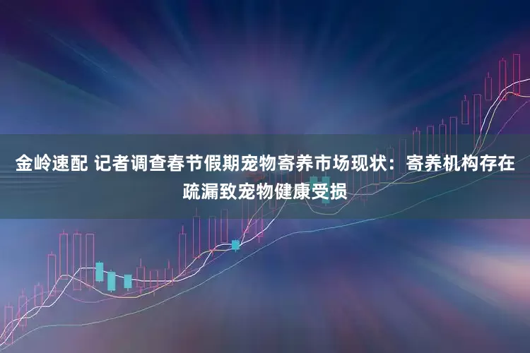 金岭速配 记者调查春节假期宠物寄养市场现状：寄养机构存在疏漏致宠物健康受损