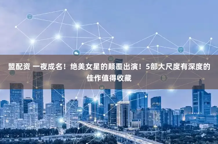 盟配资 一夜成名！绝美女星的颠覆出演！5部大尺度有深度的佳作值得收藏