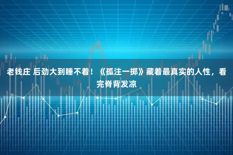 老钱庄 后劲大到睡不着！《孤注一掷》藏着最真实的人性，看完脊背发凉