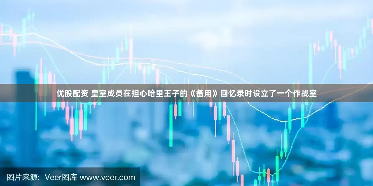 优股配资 皇室成员在担心哈里王子的《备用》回忆录时设立了一个作战室