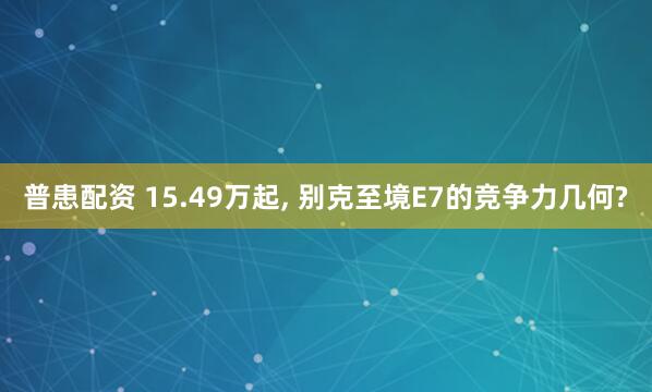 普患配资 15.49万起, 别克至境E7的竞争力几何?