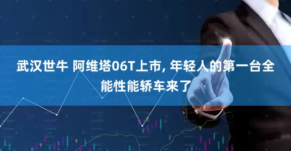 武汉世牛 阿维塔06T上市, 年轻人的第一台全能性能轿车来了