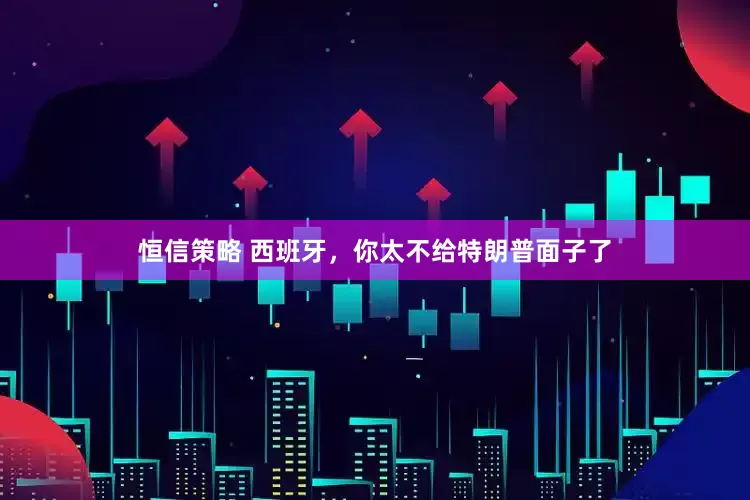 恒信策略 西班牙，你太不给特朗普面子了