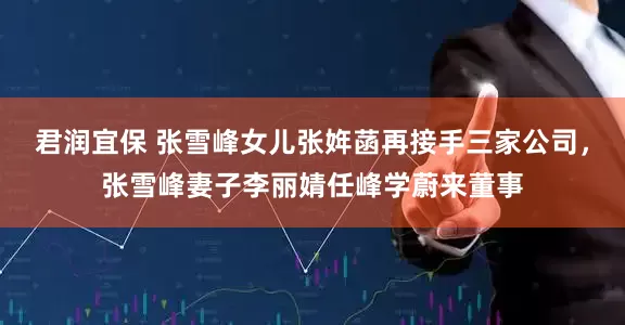 君润宜保 张雪峰女儿张姩菡再接手三家公司，张雪峰妻子李丽婧任峰学蔚来董事