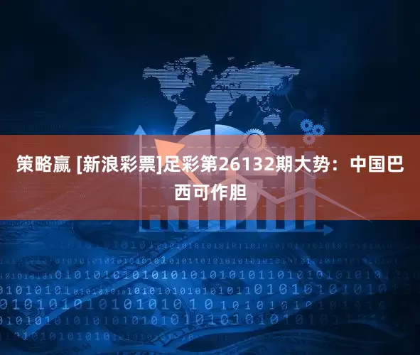 策略赢 [新浪彩票]足彩第26132期大势：中国巴西可作胆
