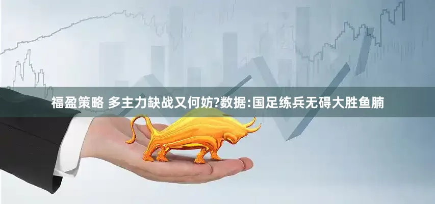 福盈策略 多主力缺战又何妨?数据:国足练兵无碍大胜鱼腩