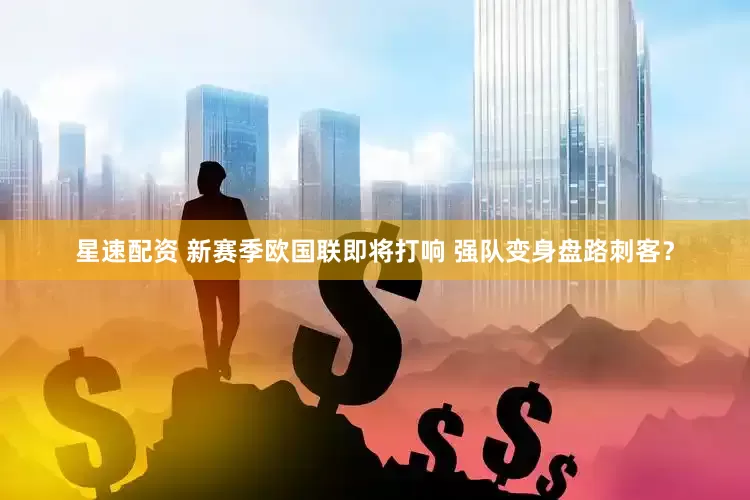 星速配资 新赛季欧国联即将打响 强队变身盘路刺客？